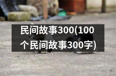 <h3>民间故事300(100个民间故事300字)