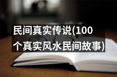 民间真实传说(100个真实风水民间故事)