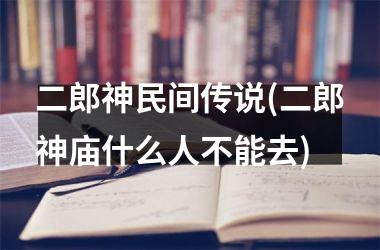 <h3>二郎神民间传说(二郎神庙什么人不能去)