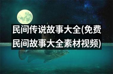 <h3>民间传说故事大全(免费民间故事大全素材)