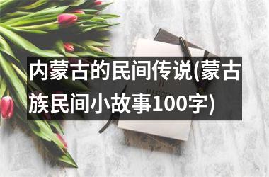 <h3>内蒙古的民间传说(蒙古族民间小故事100字)