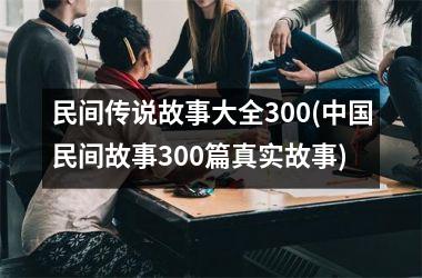 民间传说故事大全300(民间故事300篇真实故事)