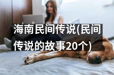 <h3>海南民间传说(民间传说的故事20个)