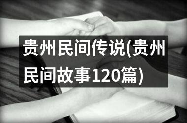 <h3>贵州民间传说(贵州民间故事120篇)