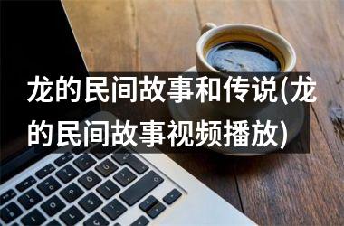 龙的民间故事和传说(龙的民间故事播放)