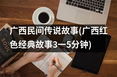 广西民间传说故事(广西红色经典故事3一5分钟)