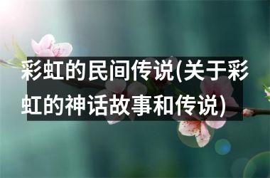 彩虹的民间传说(关于彩虹的神话故事和传说)