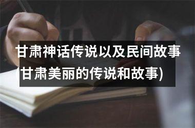 <h3>甘肃神话传说以及民间故事(甘肃美丽的传说和故事)