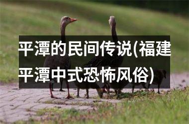 <h3>平潭的民间传说(福建平潭中式恐怖风俗)