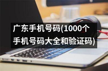 <h3>广东手机号码(1000个手机号码大全和验证码)