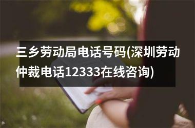 <h3>三乡劳动局电话号码(深圳劳动仲裁电话12333在线咨询)