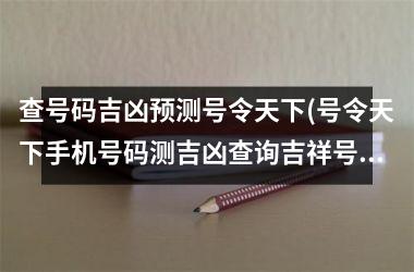 查号码吉凶预测号令天下(号令天下手机号码测吉凶查询吉祥号)