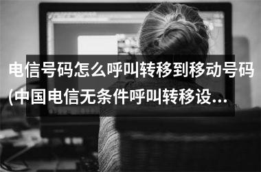 <h3>电信号码怎么呼叫转移到移动号码(电信无条件呼叫转移设置)