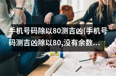 手机号码除以80测吉凶(手机号码测吉凶除以80,没有余数)