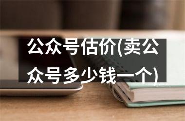 公众号估价(卖公众号多少钱一个)