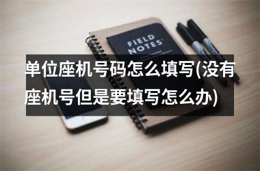 <h3>单位座机号码怎么填写(没有座机号但是要填写怎么办)