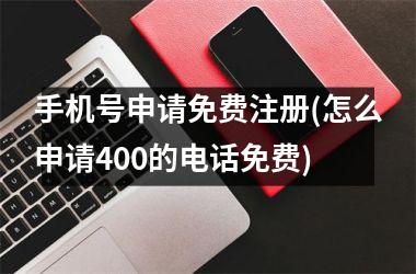 <h3>手机号申请免费注册(怎么申请400的电话免费)