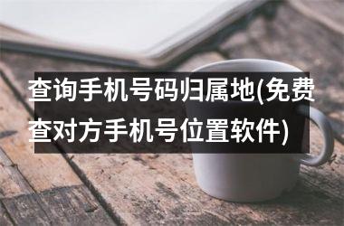 <h3>查询手机号码归属地(免费查对方手机号位置软件)