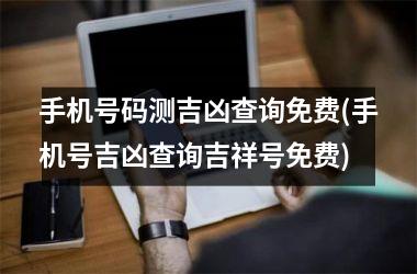 手机号码测吉凶查询免费(手机号吉凶查询吉祥号免费)