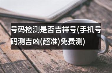 号码检测是否吉祥号(手机号码测吉凶(超准)免费测)