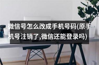 <h3>微信号怎么改成手机号码(原手机号注销了,微信还能登录吗)