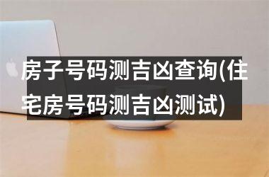 房子号码测吉凶查询(住宅房号码测吉凶测试)