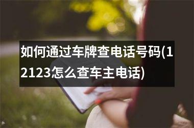 如何通过车牌查电话号码(12123怎么查车主电话)