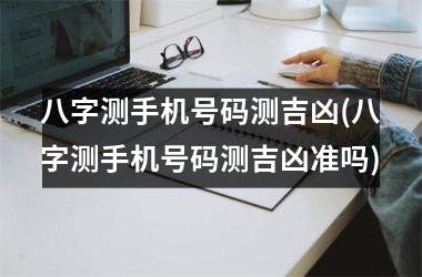 八字测手机号码测吉凶(八字测手机号码测吉凶准吗)