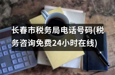 长春市税务局电话号码(税务咨询免费24小时在线)
