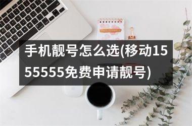 手机靓号怎么选(移动1555555免费申请靓号)