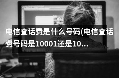 电信查话费是什么号码(电信查话费号码是10001还是10000)