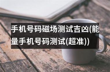 <h3>手机号码磁场测试吉凶(能量手机号码测试(超准))