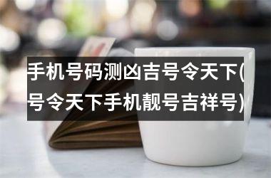 <h3>手机号码测凶吉号令天下(号令天下手机靓号吉祥号)