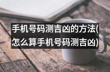 手机号码测吉凶的方法(怎么算手机号码测吉凶)