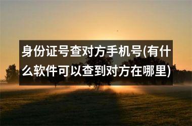 身份证号查对方手机号(有什么软件可以查到对方在哪里)