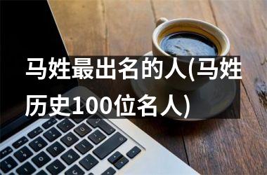 <h3>马姓出名的人(马姓历史100位名人)