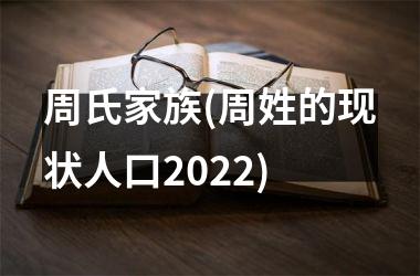 周氏家族(周姓的现状人口2025)