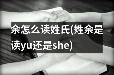 <h3>余怎么读姓氏(姓余是读yu还是she)