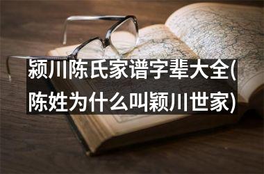 <h3>颍川陈氏家谱字辈大全(陈姓为什么叫颖川世家)