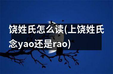 <h3>饶姓氏怎么读(上饶姓氏念yao还是rao)