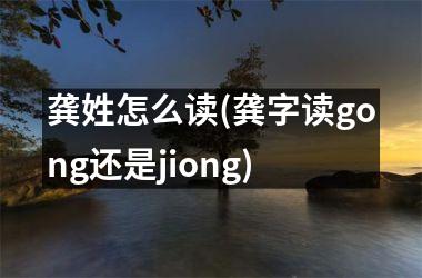 龚姓怎么读(龚字读gong还是jiong)