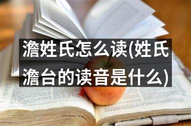 澹姓氏怎么读(姓氏澹台的读音是什么)