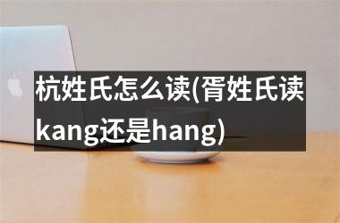 <h3>杭姓氏怎么读(胥姓氏读kang还是hang)