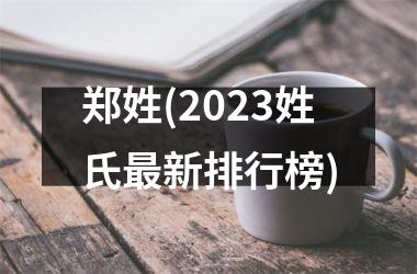 <h3>郑姓(2023姓氏最新排行榜)