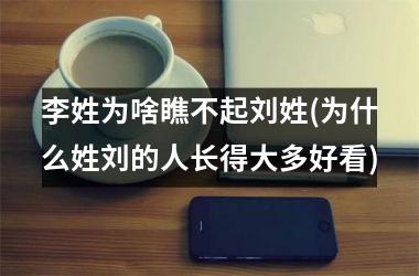 李姓为啥瞧不起刘姓(为什么姓刘的人长得大多好看)