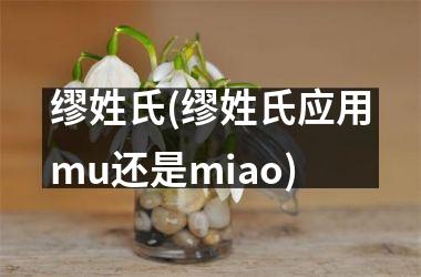 缪姓氏(缪姓氏应用mu还是miao)