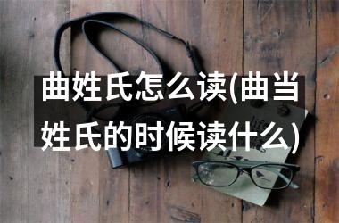 曲姓氏怎么读(曲当姓氏的时候读什么)