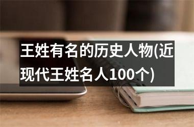 <h3>王姓有名的历史人物(近现代王姓名人100个)