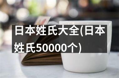 <h3>日本姓氏大全(日本姓氏50000个)