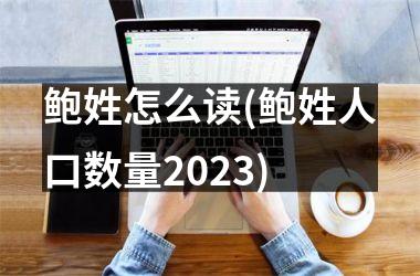 <h3>鲍姓怎么读(鲍姓人口数量2025)